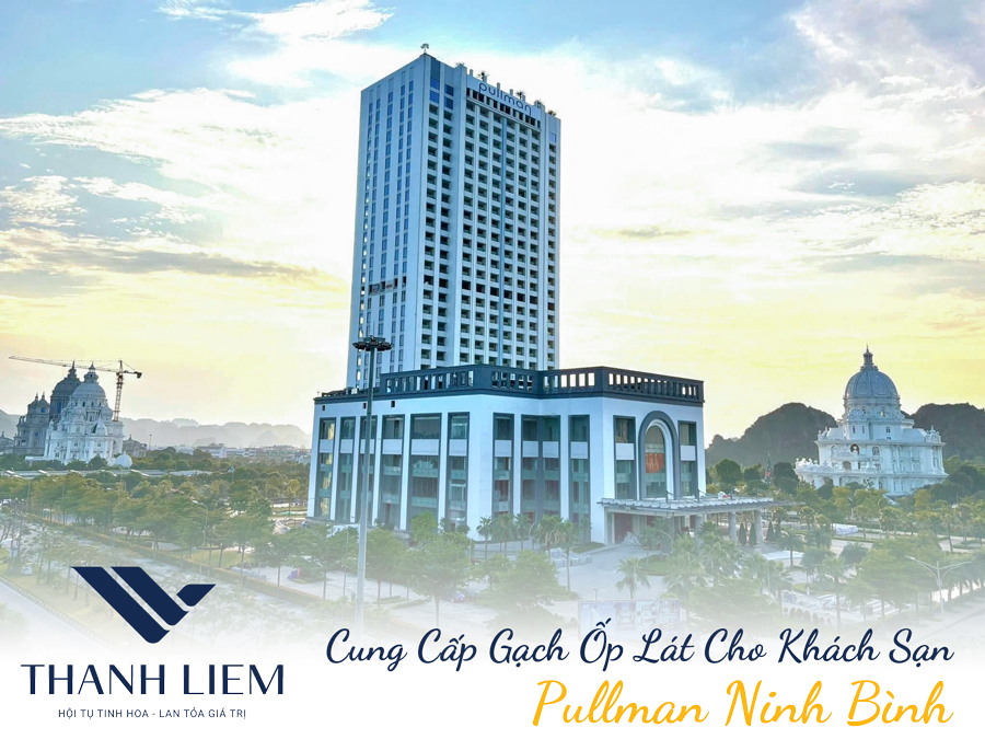 Thanh Liêm Home Cung Cấp Gạch Ốp Lát Cho Khách Sạn Pullman Ninh Bình