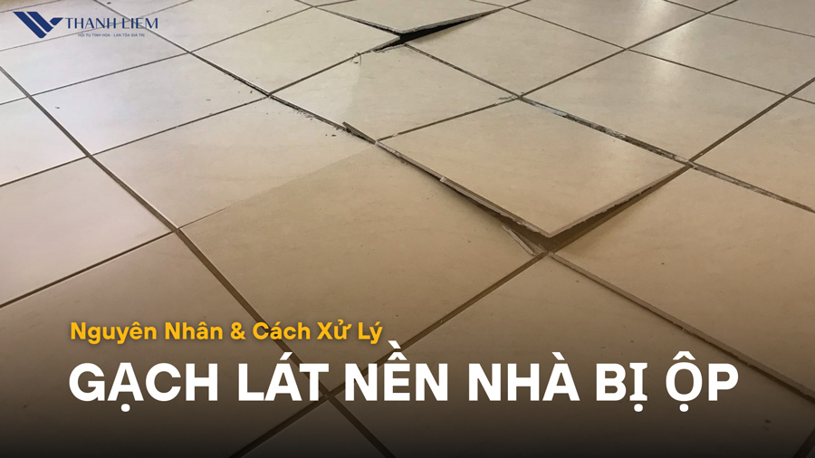 Nguyên Nhân Và Cách Xử Lý Gạch Lát Nền Bị Ộp